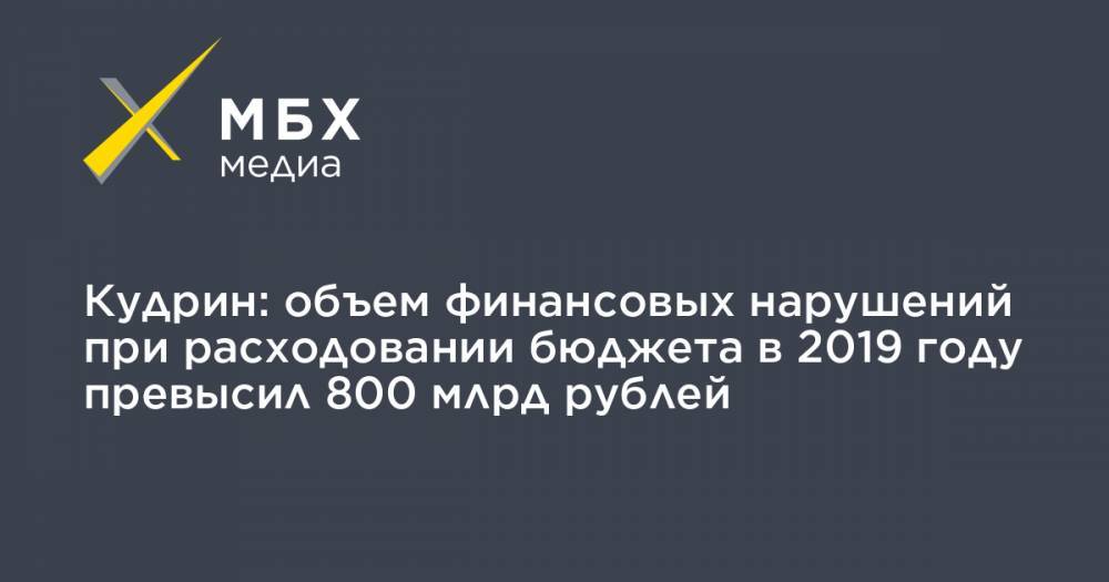 Кудрин: объем финансовых нарушений при расходовании бюджета в 2019 году превысил 800 млрд рублей