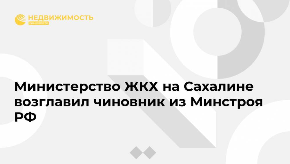 Министерство ЖКХ на Сахалине возглавил чиновник из Минстроя РФ