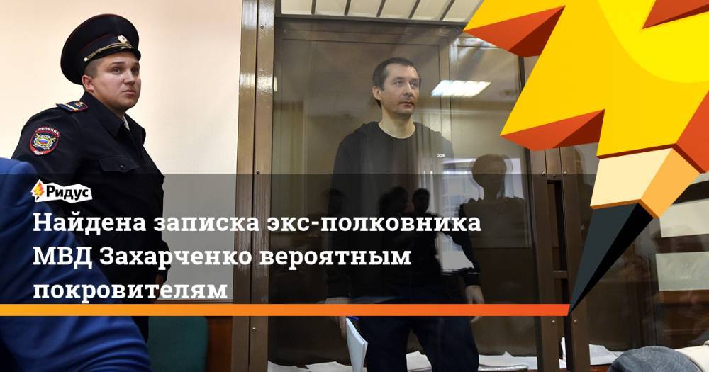Найдена записка экс-полковника МВД Захарченко вероятным покровителям