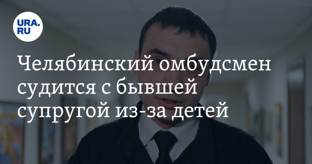 Челябинский омбудсмен судится с бывшей супругой из-за детей