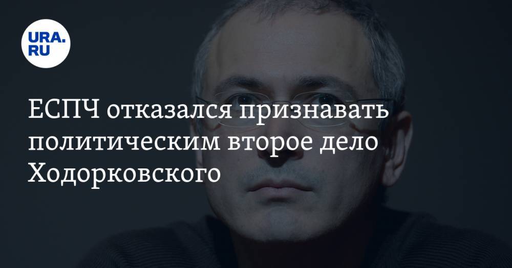 ЕСПЧ отказался признавать политическим второе дело Ходорковского