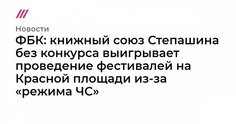 ФБК: книжный союз Степашина без конкурса выигрывает проведение фестивалей на Красной площади из-за «режима ЧС»