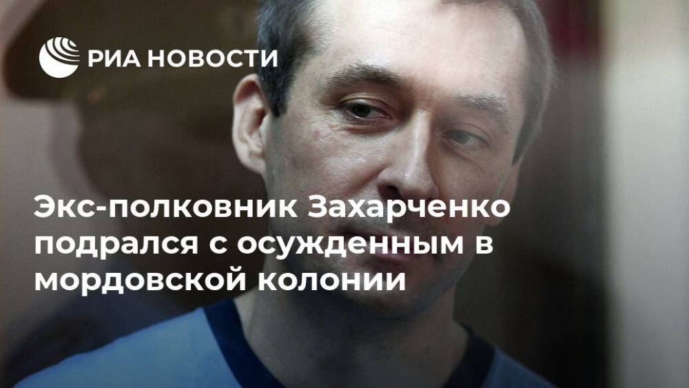 Экс-полковник Захарченко подрался с осужденным в мордовской колонии
