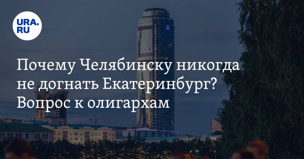 Почему Челябинску никогда не догнать Екатеринбург? Вопрос к олигархам