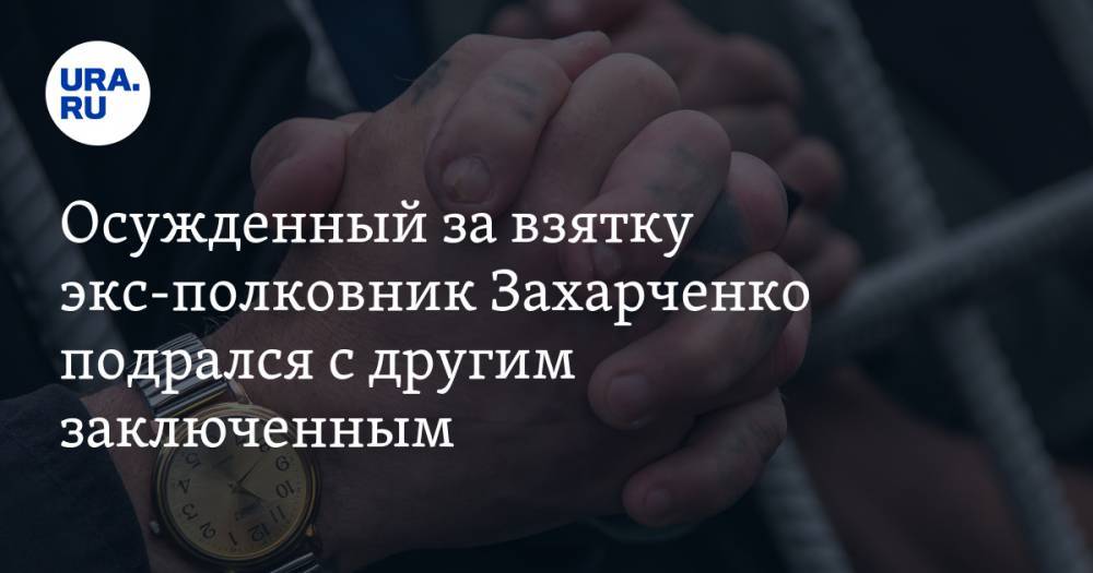 Осужденный за взятку экс-полковник Захарченко подрался с другим заключенным
