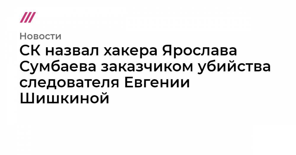 СК назвал хакера Ярослава Сумбаева заказчиком убийства следователя Евгении Шишкиной