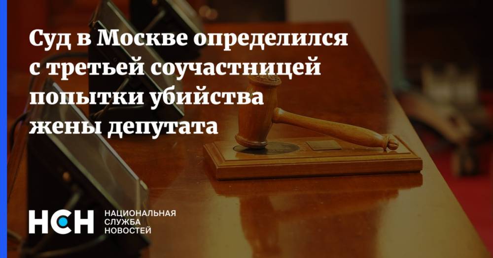 Суд в Москве определился с третьей соучастницей попытки убийства жены депутата