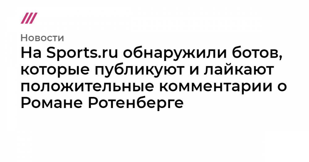 На Sports.ru обнаружили ботов, которые публикуют и лайкают положительные комментарии о Романе Ротенберге