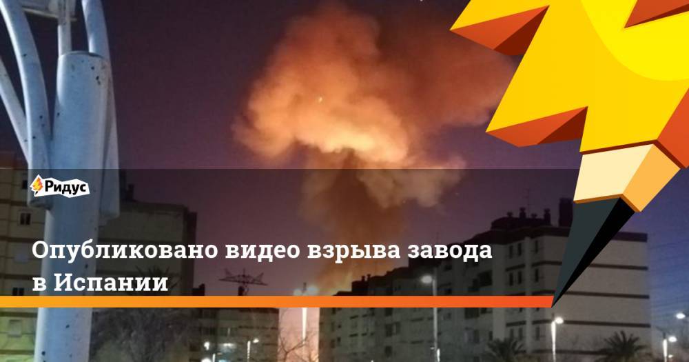 Опубликовано видео взрыва завода в Испании