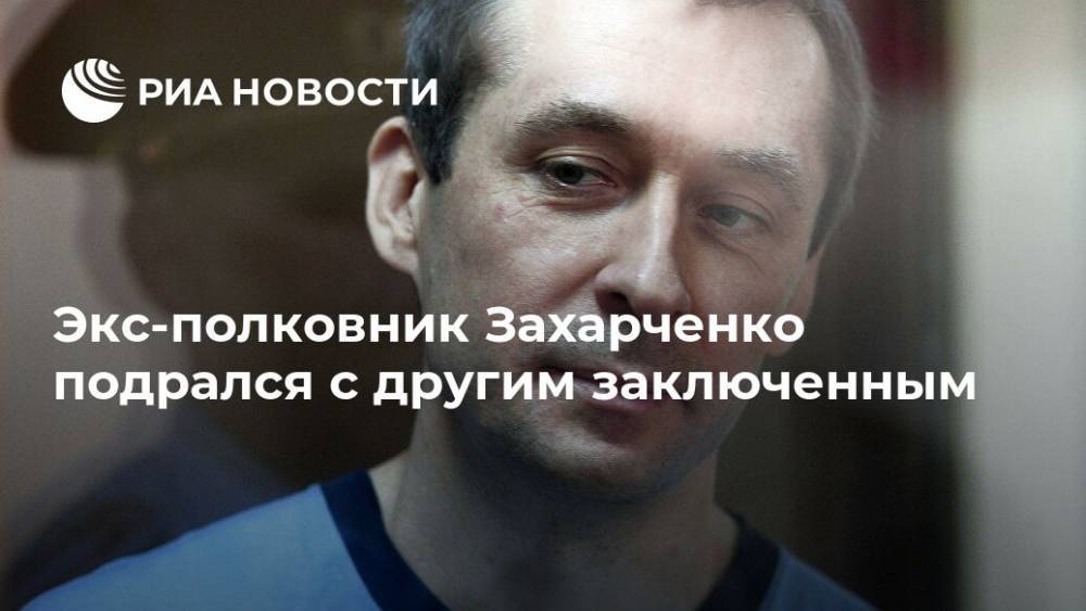 Экс-полковник Захарченко подрался с другим заключенным