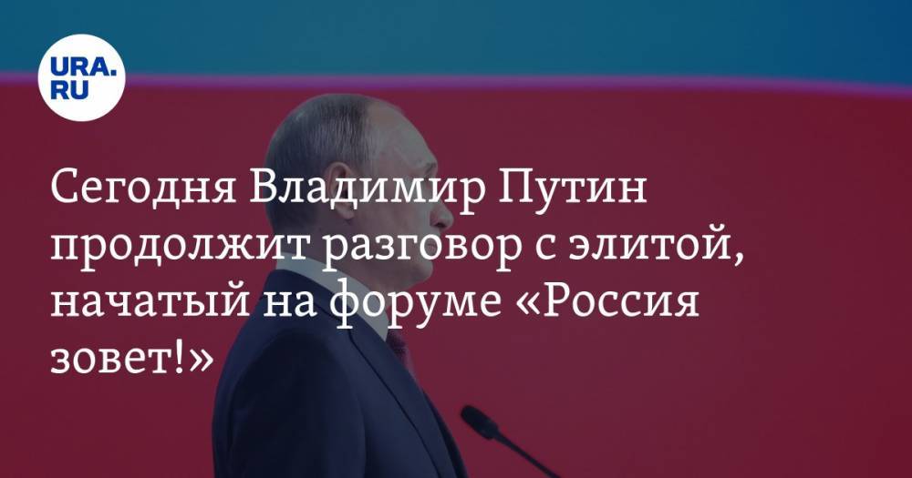 Сегодня Владимир Путин продолжит разговор с элитой, начатый на форуме «Россия зовет!»
