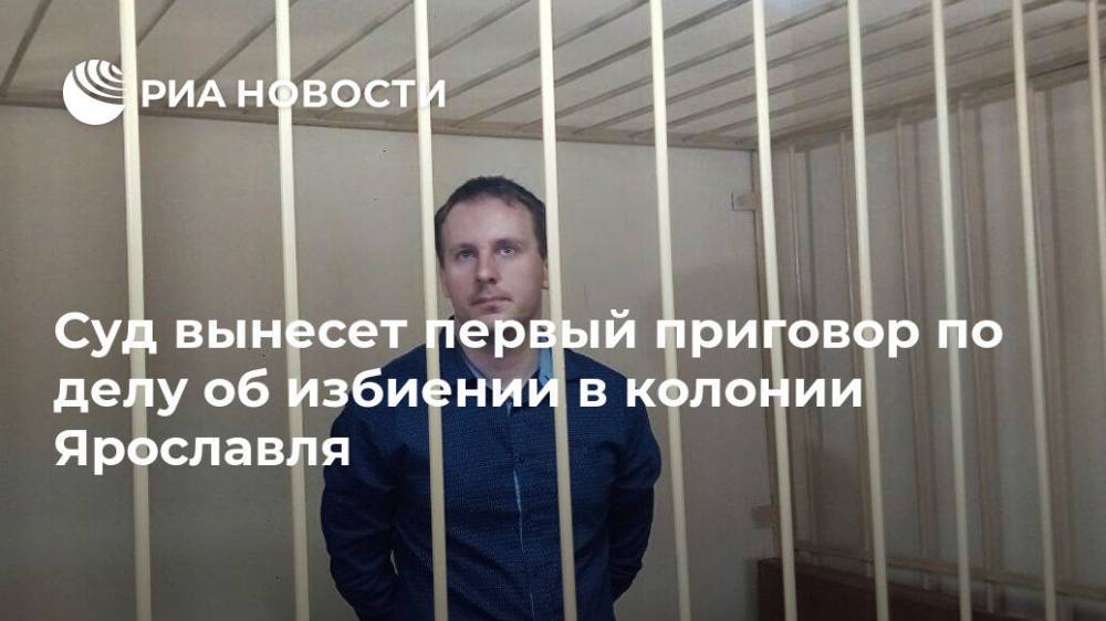 Суд вынесет первый приговор по делу об избиении в колонии Ярославля