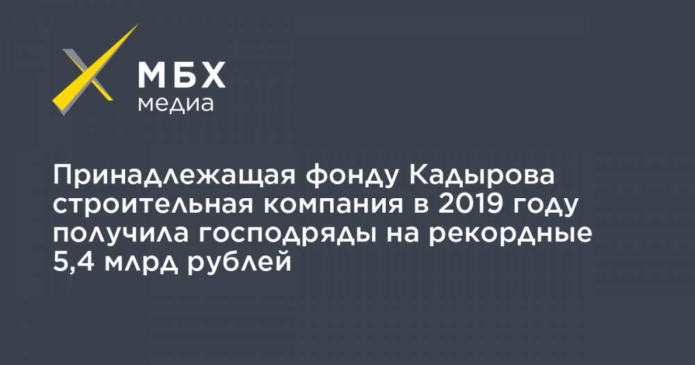 Принадлежащая фонду Кадырова строительная компания в 2019 году получила господряды на рекордные 5,4 млрд рублей