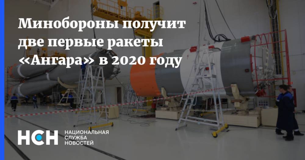 Минобороны получит две первые ракеты «Ангара» в 2020 году