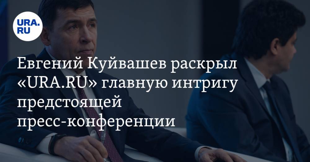 Евгений Куйвашев раскрыл «URA.RU» главную интригу предстоящей пресс-конференции