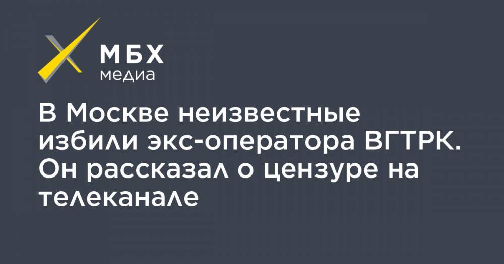 В Москве неизвестные избили экс-оператора ВГТРК. Он рассказал о цензуре на телеканале