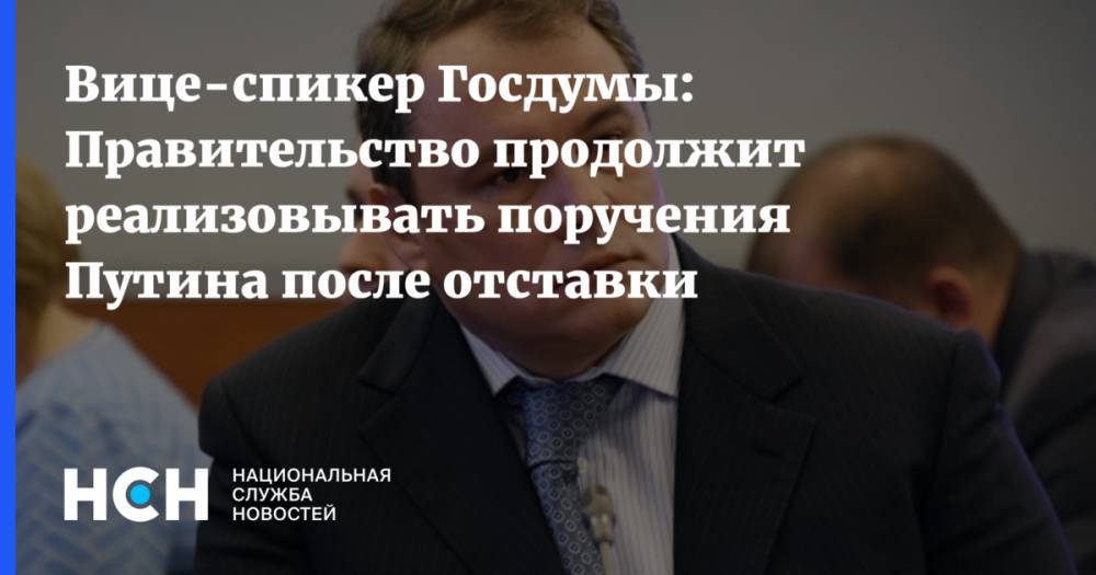 Вице-спикер Госдумы: Правительство продолжит реализовывать поручения Путина после отставки