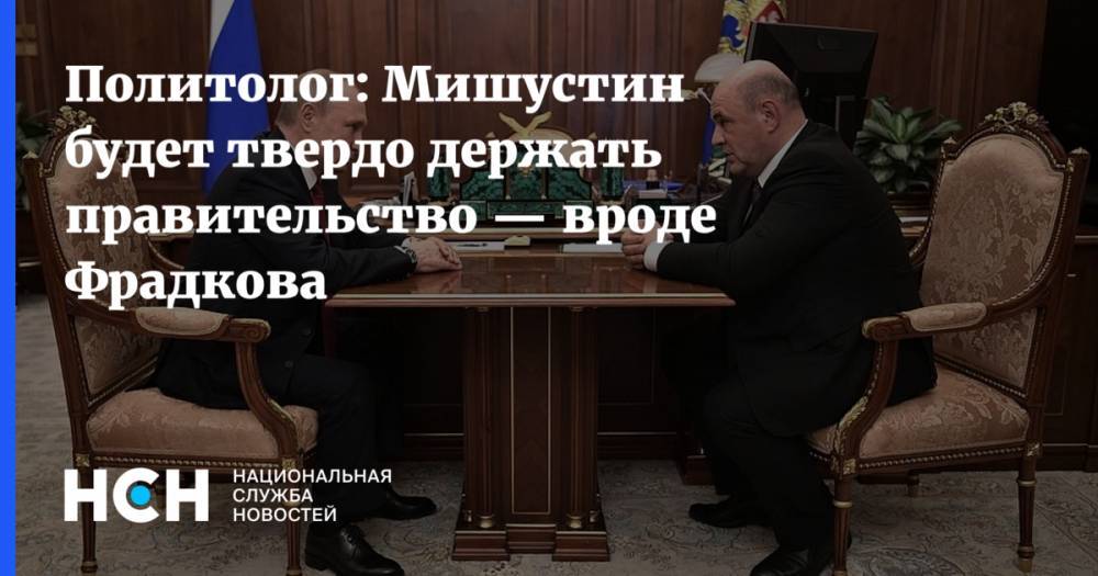 Политолог: Мишустин будет твердо держать правительство — вроде Фрадкова