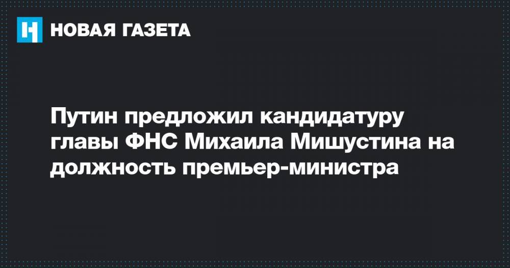Путин предложил кандидатуру главы ФНС Михаила Мишустина на должность премьер-министра