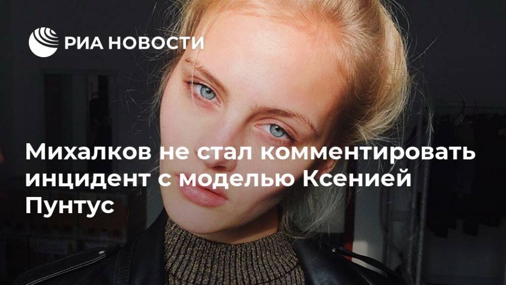 Михалков не стал комментировать инцидент с моделью Ксенией Пунтус