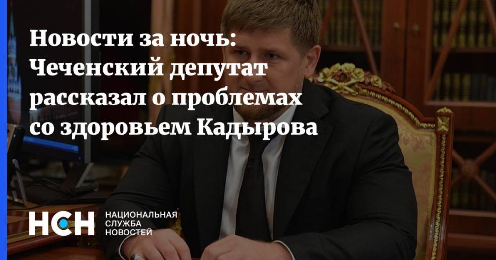 Новости за ночь: Чеченский депутат рассказал о проблемах со здоровьем Кадырова