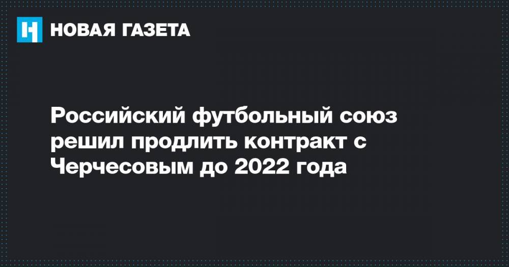 Российский футбольный союз решил продлить контракт с Черчесовым до 2022 года