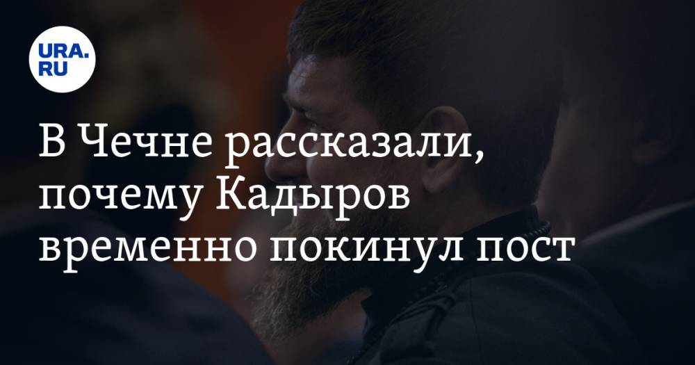 В Чечне рассказали, почему Кадыров временно покинул пост