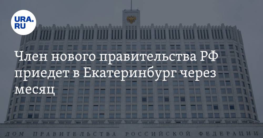 Член нового правительства РФ приедет в Екатеринбург через месяц