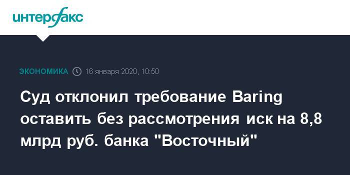 Суд отклонил требование Baring оставить без рассмотрения иск на 8,8 млрд руб. банка "Восточный"