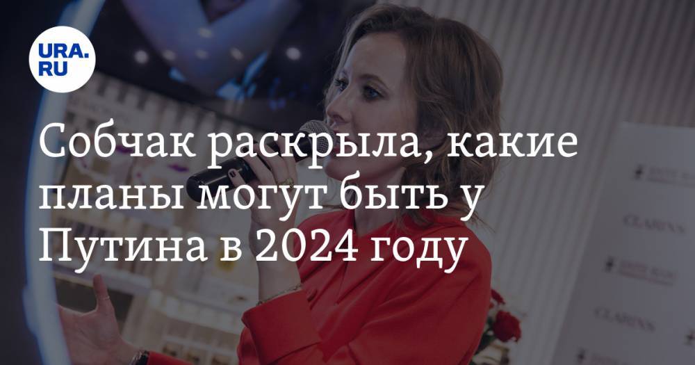 Собчак раскрыла, какие планы могут быть у Путина в 2024 году