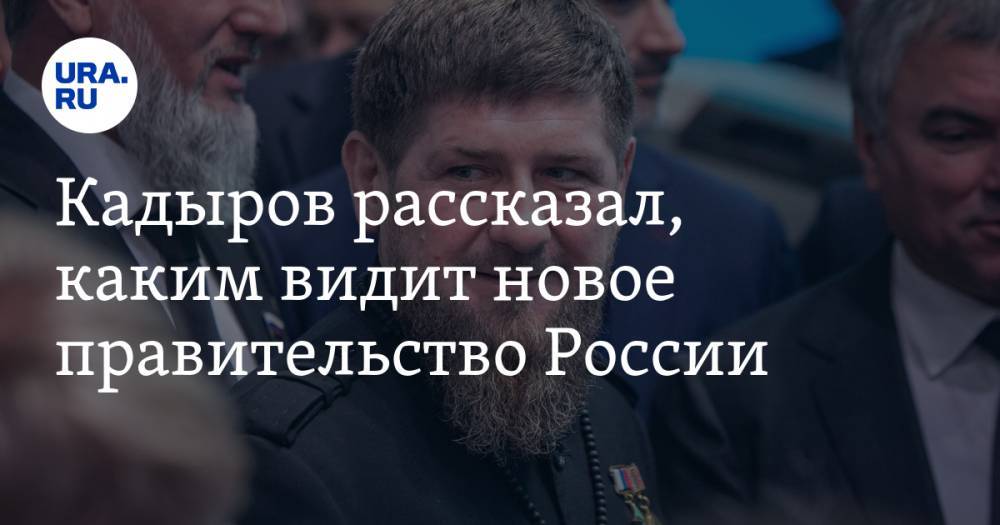 Кадыров рассказал, каким видит новое правительство России