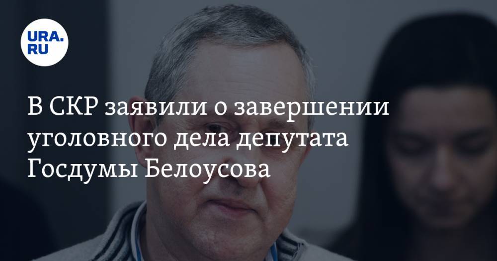 В СКР заявили о завершении уголовного дела депутата Госдумы Белоусова. Он считает себя невиновным
