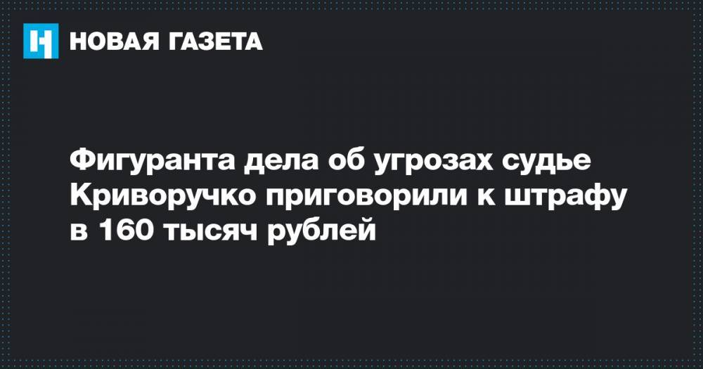 Фигуранта дела об угрозах судье Криворучко приговорили к штрафу в 160 тысяч рублей