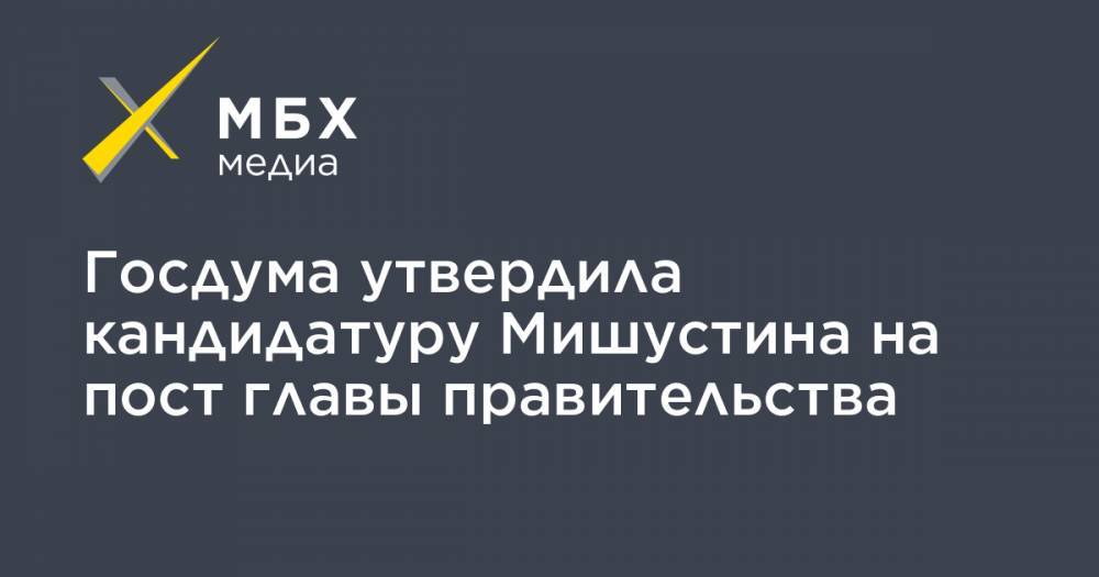 Госдума утвердила кандидатуру Мишустина на пост главы правительства