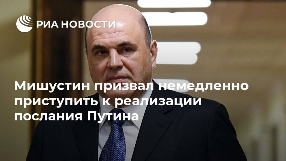 Мишустин призвал немедленно приступить к реализации послания Путина