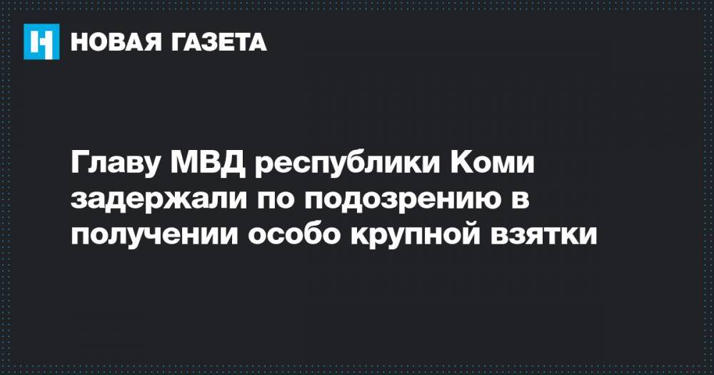 Главу МВД республики Коми задержали по подозрению в получении особо крупной взятки