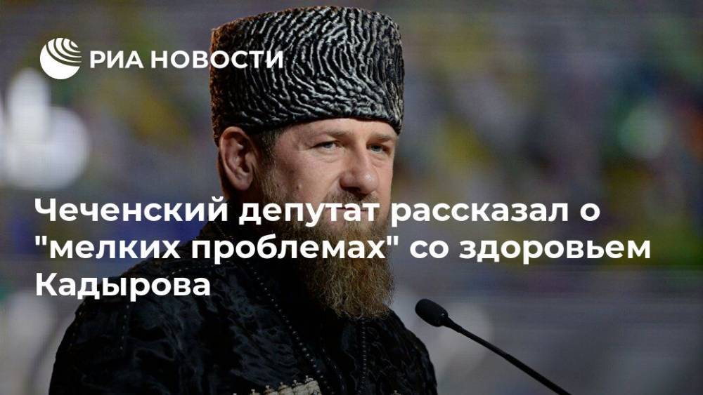 Чеченский депутат рассказал о "мелких проблемах" со здоровьем Кадырова