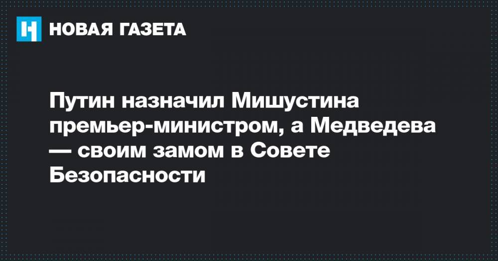 Путин назначил Мишустина премьер-министром, а Медведева — своим замом в Совете Безопасности