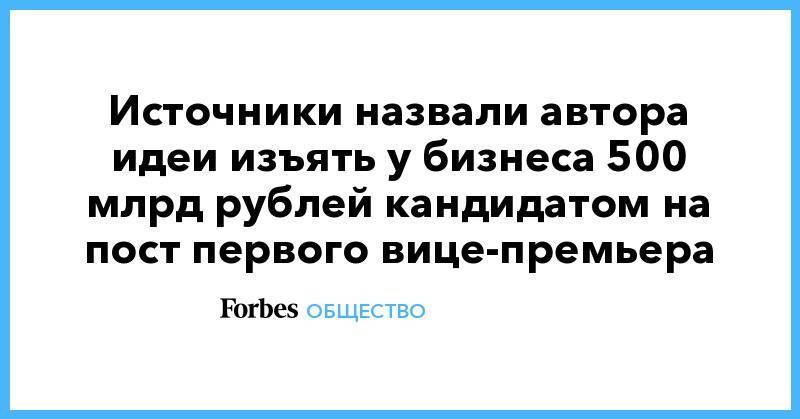 Источники назвали автора идеи изъять у бизнеса 500 млрд рублей кандидатом на пост первого вице-премьера