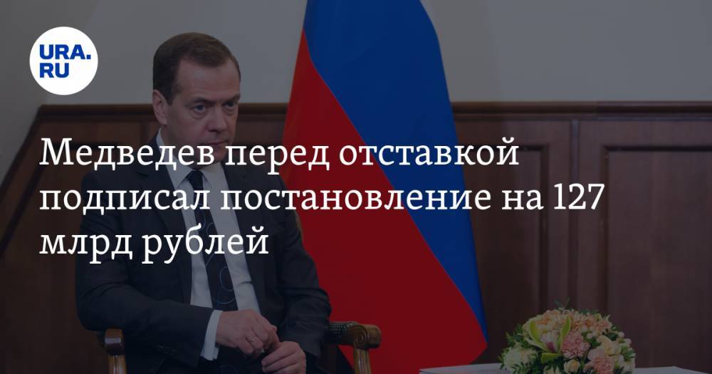 Медведев перед отставкой подписал постановление на 127 млрд рублей