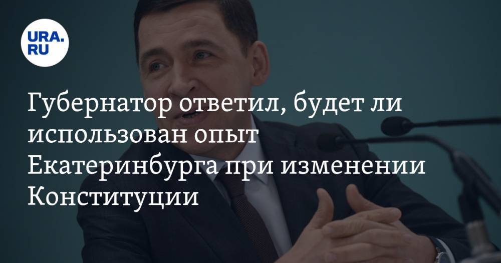 Губернатор ответил, будет ли использован опыт Екатеринбурга при изменении Конституции