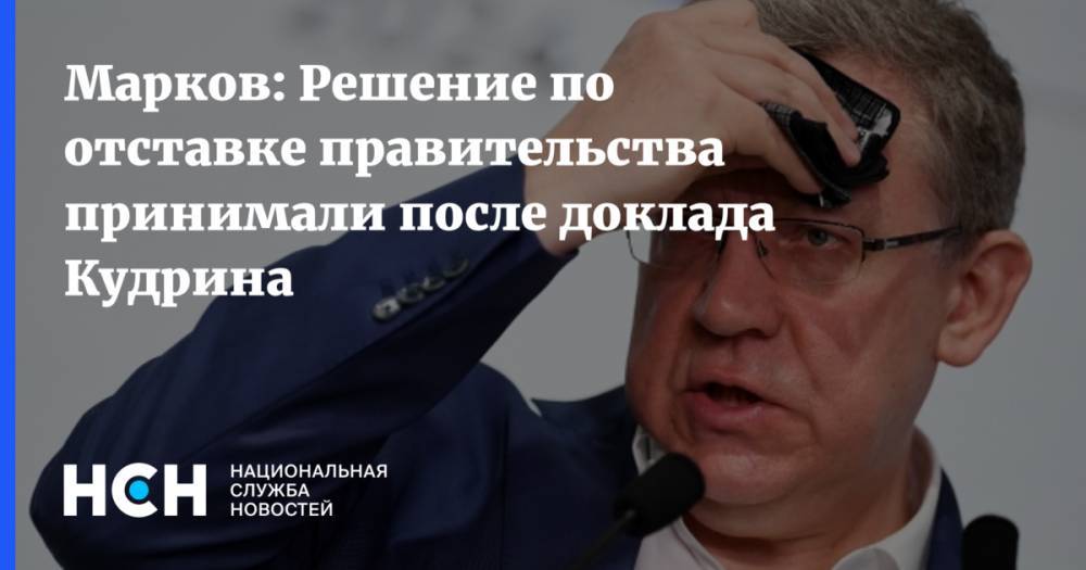 Марков: Решение по отставке правительства принимали после доклада Кудрина