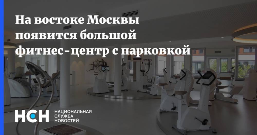 На востоке Москвы появится большой фитнес-центр с парковкой