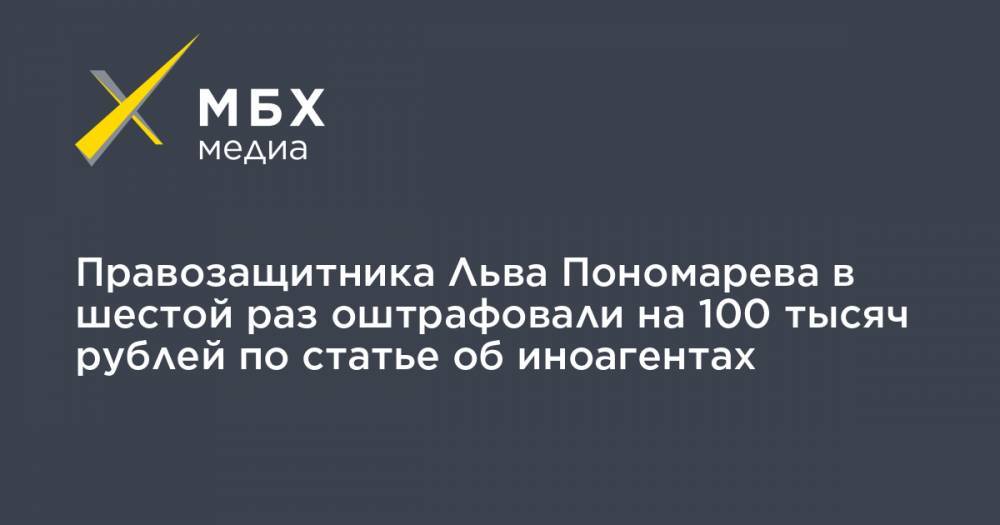 Правозащитника Льва Пономарева в шестой раз оштрафовали на 100 тысяч рублей по статье об иноагентах