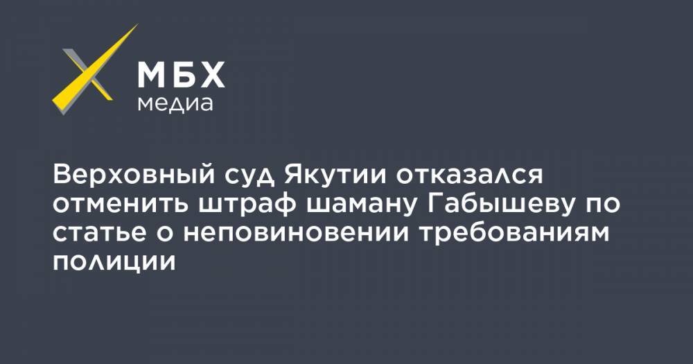 Верховный суд Якутии отказался отменить штраф шаману Габышеву по статье о неповиновении требованиям полиции
