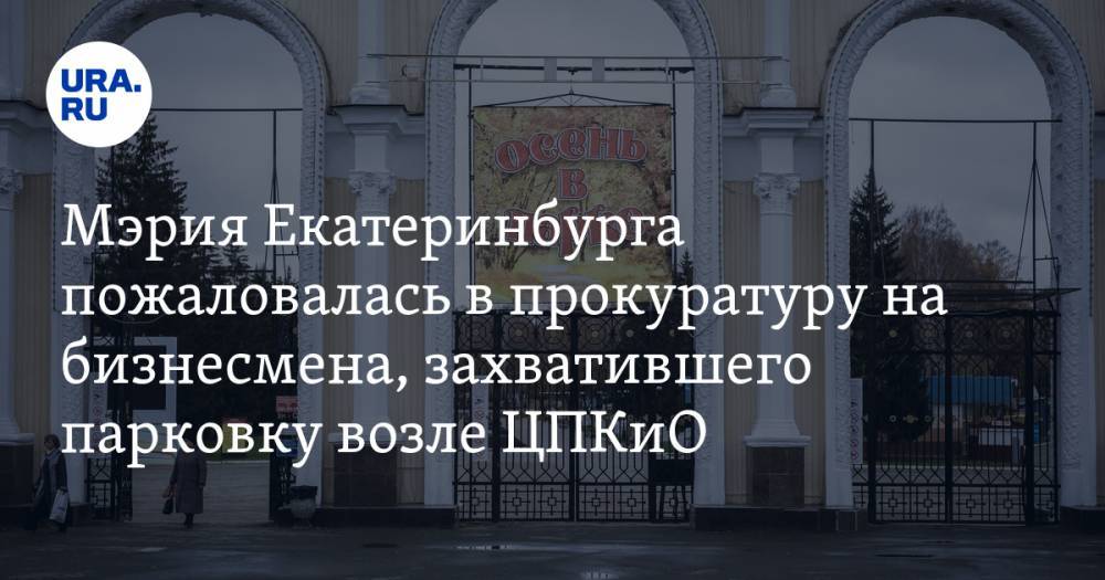 Мэрия Екатеринбурга пожаловалась в прокуратуру на бизнесмена, захватившего парковку возле ЦПКиО