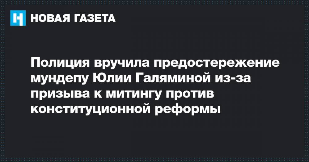 Полиция вручила предостережение мундепу Юлии Галяминой из-за призыва к митингу против конституционной реформы