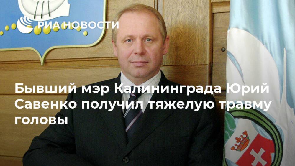 Бывший мэр Калининграда Юрий Савенко получил тяжелую травму головы