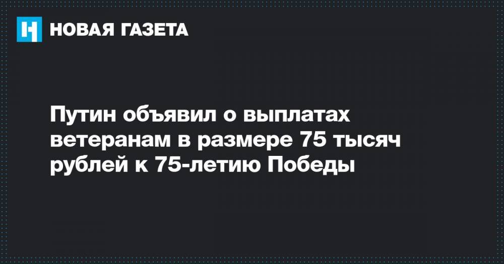 Путин объявил о выплатах ветеранам в размере 75 тысяч рублей к 75-летию Победы
