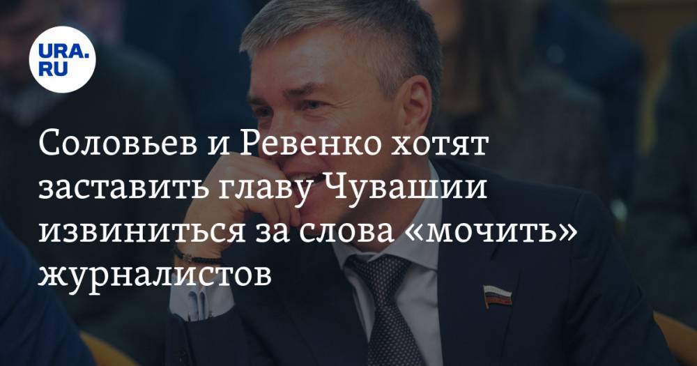 Соловьев и Ревенко хотят заставить главу Чувашии извиниться за слова «мочить» журналистов